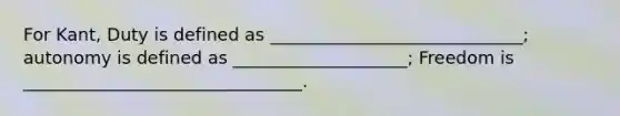 For Kant, Duty is defined as _____________________________; autonomy is defined as ____________________; Freedom is ________________________________.