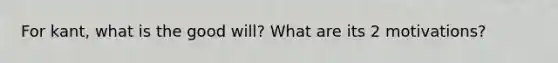 For kant, what is the good will? What are its 2 motivations?