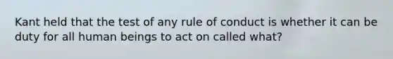 Kant held that the test of any rule of conduct is whether it can be duty for all human beings to act on called what?