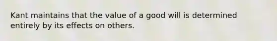 Kant maintains that the value of a good will is determined entirely by its effects on others.