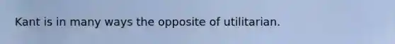 Kant is in many ways the opposite of utilitarian.