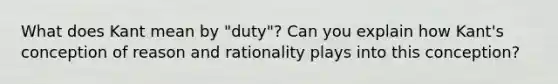 What does Kant mean by "duty"? Can you explain how Kant's conception of reason and rationality plays into this conception?