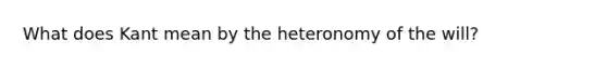 What does Kant mean by the heteronomy of the will?