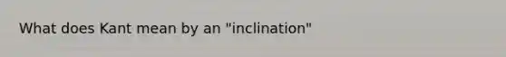 What does Kant mean by an "inclination"