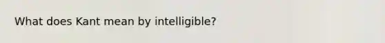 What does Kant mean by intelligible?