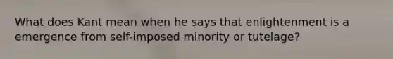 What does Kant mean when he says that enlightenment is a emergence from self-imposed minority or tutelage?