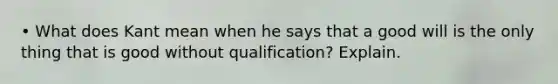 • What does Kant mean when he says that a good will is the only thing that is good without qualification? Explain.