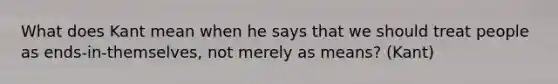 What does Kant mean when he says that we should treat people as ends-in-themselves, not merely as means? (Kant)