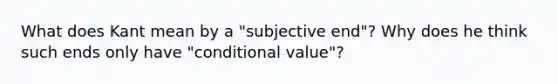 What does Kant mean by a "subjective end"? Why does he think such ends only have "conditional value"?