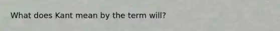 What does Kant mean by the term will?