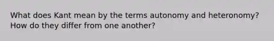 What does Kant mean by the terms autonomy and heteronomy? How do they differ from one another?