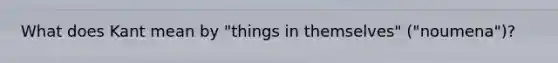 What does Kant mean by "things in themselves" ("noumena")?