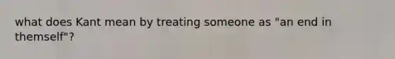 what does Kant mean by treating someone as "an end in themself"?