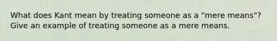 What does Kant mean by treating someone as a "mere means"? Give an example of treating someone as a mere means.