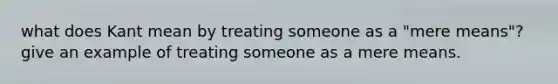 what does Kant mean by treating someone as a "mere means"? give an example of treating someone as a mere means.