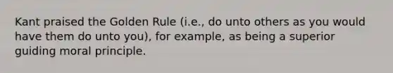 Kant praised the Golden Rule (i.e., do unto others as you would have them do unto you), for example, as being a superior guiding moral principle.