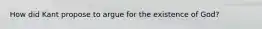 How did Kant propose to argue for the existence of God?
