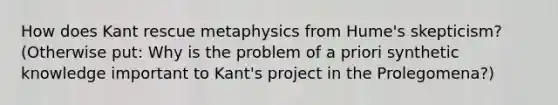 How does Kant rescue metaphysics from Hume's skepticism? (Otherwise put: Why is the problem of a priori synthetic knowledge important to Kant's project in the Prolegomena?)