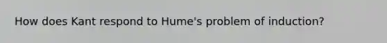 How does Kant respond to Hume's problem of induction?