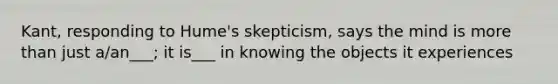 Kant, responding to Hume's skepticism, says the mind is more than just a/an___; it is___ in knowing the objects it experiences