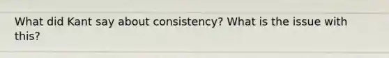 What did Kant say about consistency? What is the issue with this?