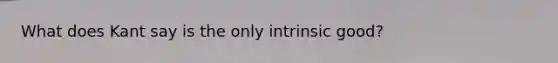 What does Kant say is the only intrinsic good?