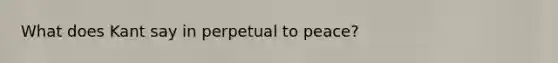 What does Kant say in perpetual to peace?