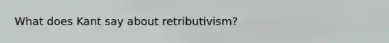 What does Kant say about retributivism?