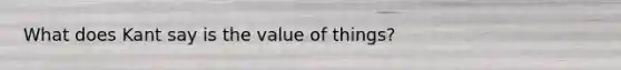 What does Kant say is the value of things?