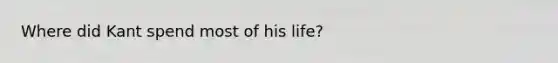 Where did Kant spend most of his life?