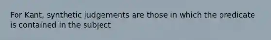 For Kant, synthetic judgements are those in which the predicate is contained in the subject