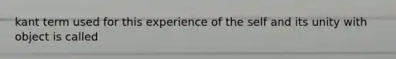 kant term used for this experience of the self and its unity with object is called