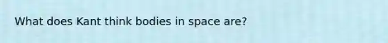 What does Kant think bodies in space are?