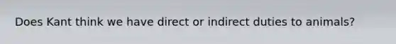 Does Kant think we have direct or indirect duties to animals?
