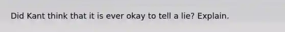 Did Kant think that it is ever okay to tell a lie? Explain.