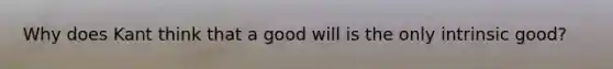 Why does Kant think that a good will is the only intrinsic good?