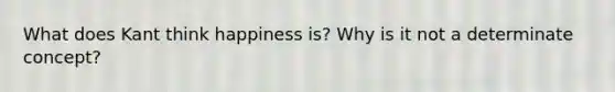 What does Kant think happiness is? Why is it not a determinate concept?