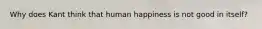 Why does Kant think that human happiness is not good in itself?