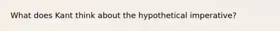 What does Kant think about the hypothetical imperative?