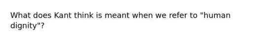 What does Kant think is meant when we refer to "human dignity"?