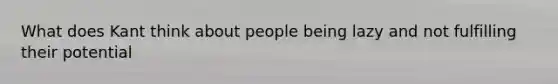 What does Kant think about people being lazy and not fulfilling their potential