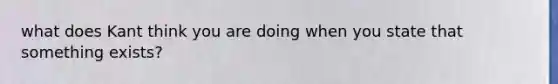 what does Kant think you are doing when you state that something exists?