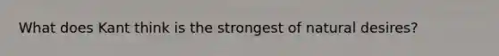 What does Kant think is the strongest of natural desires?