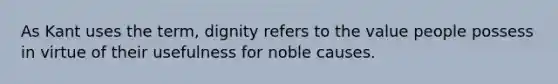 As Kant uses the term, dignity refers to the value people possess in virtue of their usefulness for noble causes.