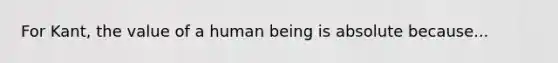 For Kant, the value of a human being is absolute because...