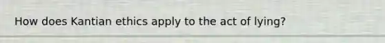 How does Kantian ethics apply to the act of lying?