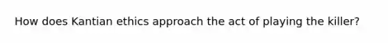 How does Kantian ethics approach the act of playing the killer?