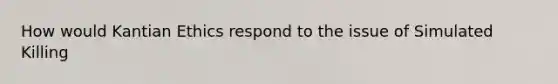 How would Kantian Ethics respond to the issue of Simulated Killing