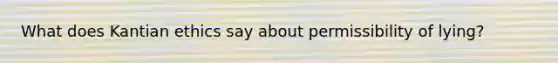 What does Kantian ethics say about permissibility of lying?