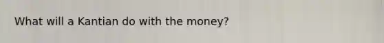 What will a Kantian do with the money?